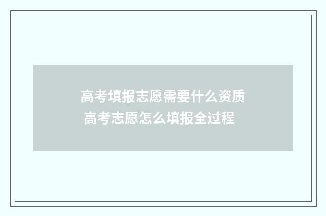 高考填报志愿需要什么资质 高考志愿怎么填报全过程