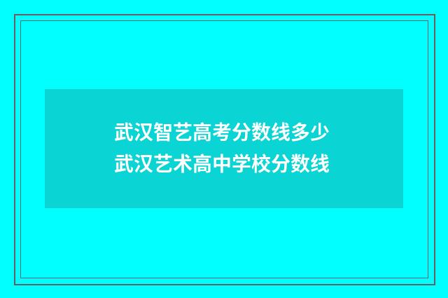武汉智艺高考分数线多少 武汉艺术高中学校分数线