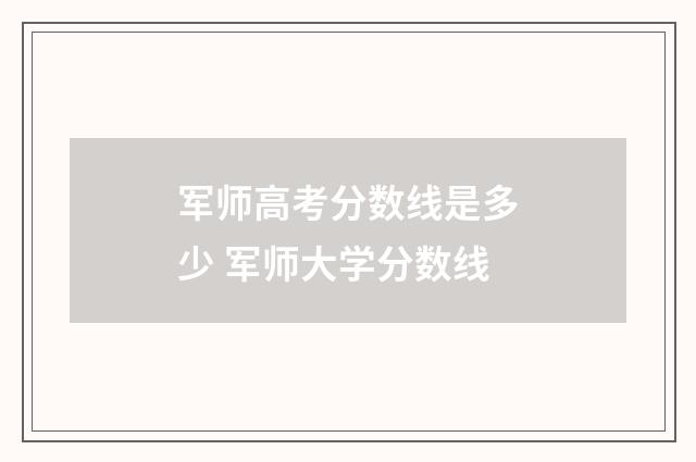 军师高考分数线是多少 军师大学分数线