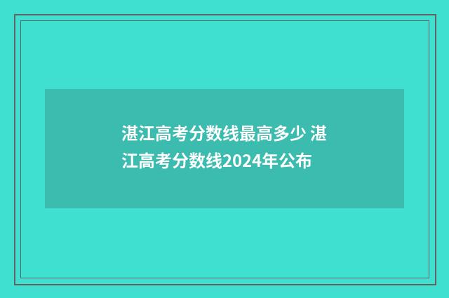 湛江高考分数线最高多少 湛江高考分数线2024年公布
