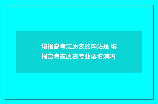 填报高考志愿表的网站是 填报高考志愿表专业要填满吗