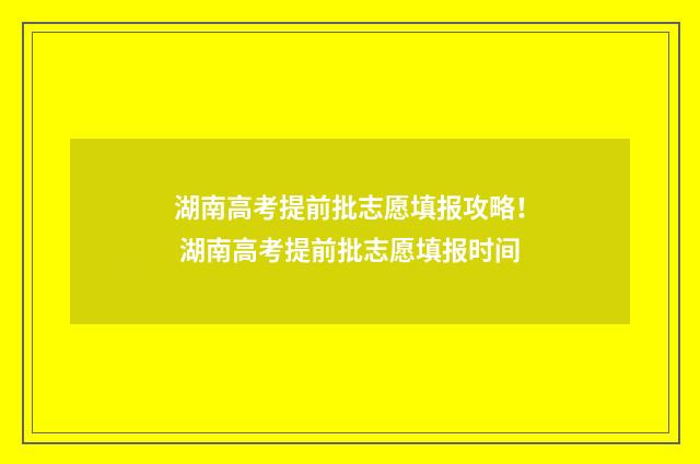 湖南高考提前批志愿填报攻略！ 湖南高考提前批志愿填报时间