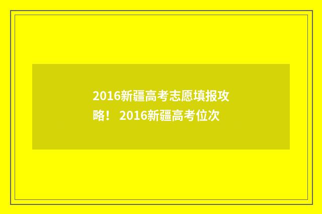 2016新疆高考志愿填报攻略！ 2016新疆高考位次