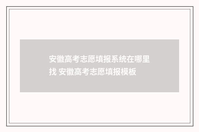 安徽高考志愿填报系统在哪里找 安徽高考志愿填报模板