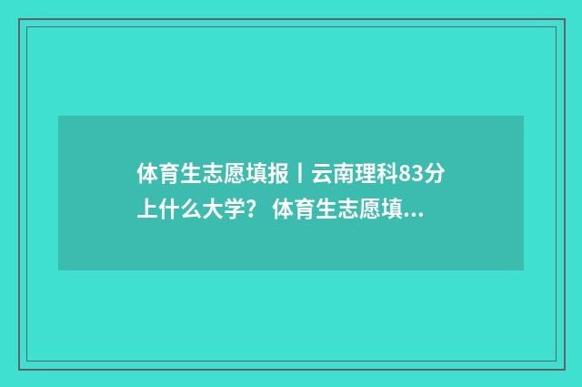 体育生志愿填报丨云南理科83分上什么大学？ 体育生志愿填报助手