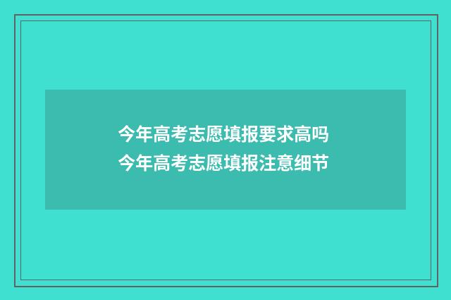 今年高考志愿填报要求高吗 今年高考志愿填报注意细节