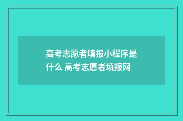 高考志愿者填报小程序是什么 高考志愿者填报网