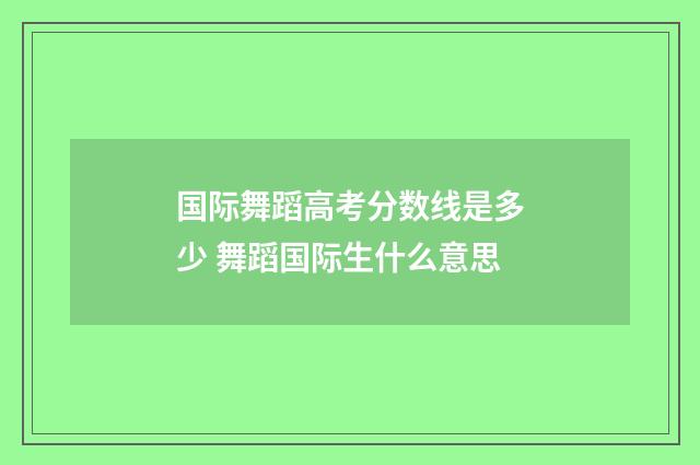 国际舞蹈高考分数线是多少 舞蹈国际生什么意思
