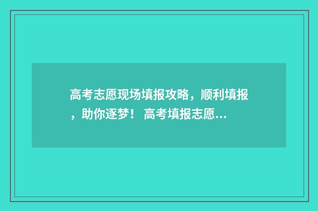 高考志愿现场填报攻略，顺利填报，助你逐梦！ 高考填报志愿过程视频