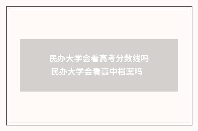 民办大学会看高考分数线吗 民办大学会看高中档案吗