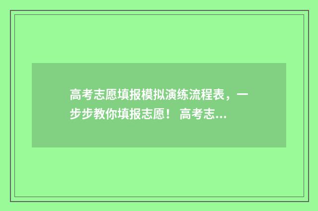 高考志愿填报模拟演练流程表，一步步教你填报志愿！ 高考志愿填报模拟