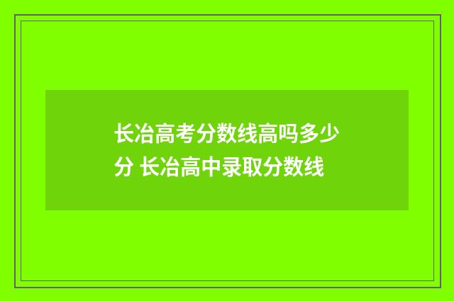 长冶高考分数线高吗多少分 长冶高中录取分数线
