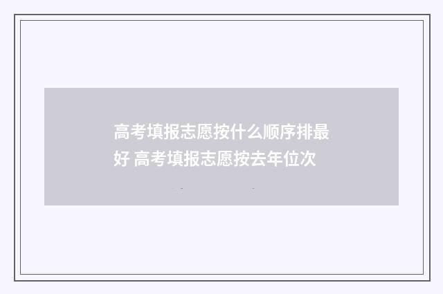 高考填报志愿按什么顺序排最好 高考填报志愿按去年位次