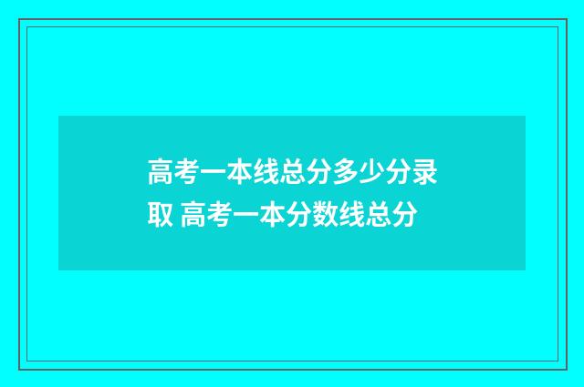 高考一本线总分多少分录取 高考一本分数线总分