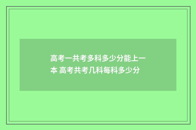 高考一共考多科多少分能上一本 高考共考几科每科多少分