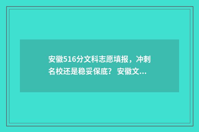 安徽516分文科志愿填报，冲刺名校还是稳妥保底？ 安徽文科510分
