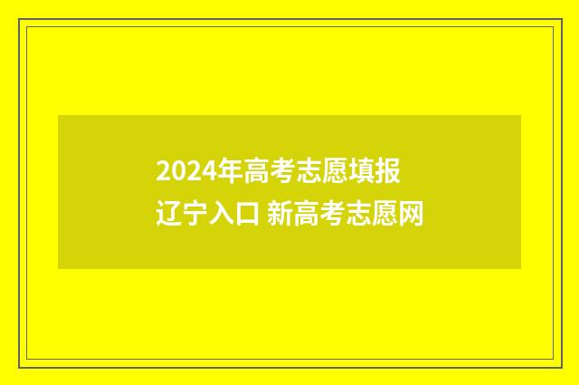 2024年高考志愿填报辽宁入口 新高考志愿网