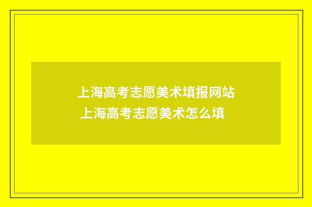 上海高考志愿美术填报网站 上海高考志愿美术怎么填