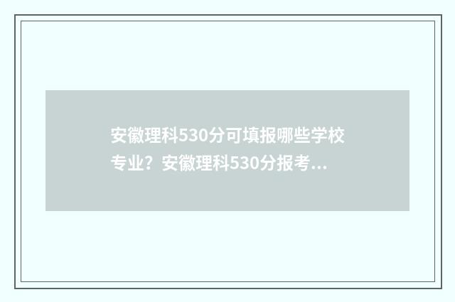 安徽理科530分可填报哪些学校专业？安徽理科530分报考指南 安徽理科595分
