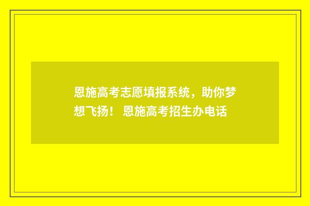 恩施高考志愿填报系统，助你梦想飞扬！ 恩施高考招生办电话