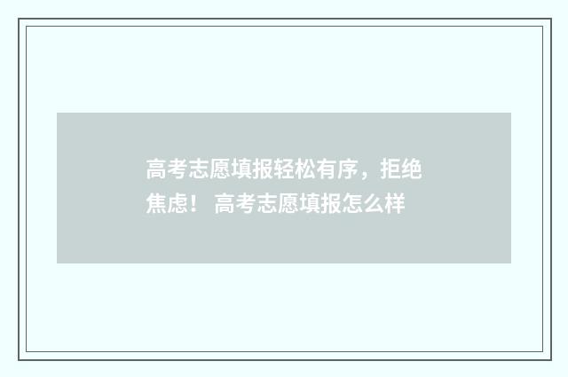高考志愿填报轻松有序，拒绝焦虑！ 高考志愿填报怎么样