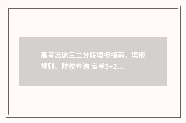 高考志愿三二分段填报指南，填报规则、院校查询 高考3+2志愿