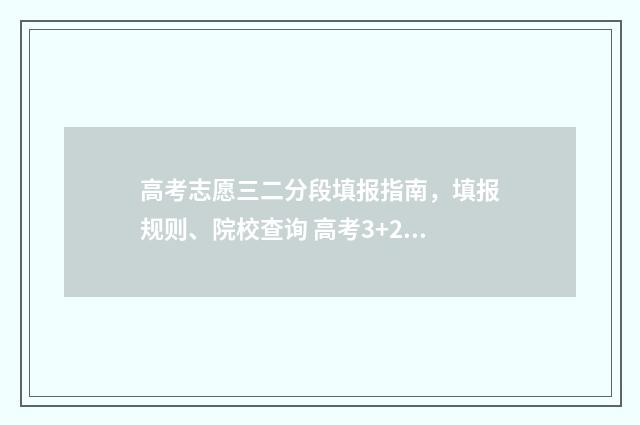 高考志愿三二分段填报指南，填报规则、院校查询 高考3+2志愿