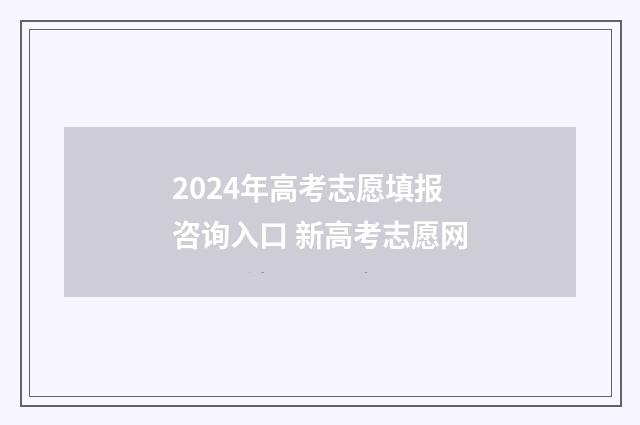2024年高考志愿填报咨询入口 新高考志愿网
