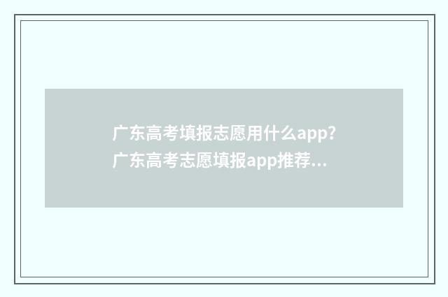 广东高考填报志愿用什么app？广东高考志愿填报app推荐 广东高考填报志愿网址入口