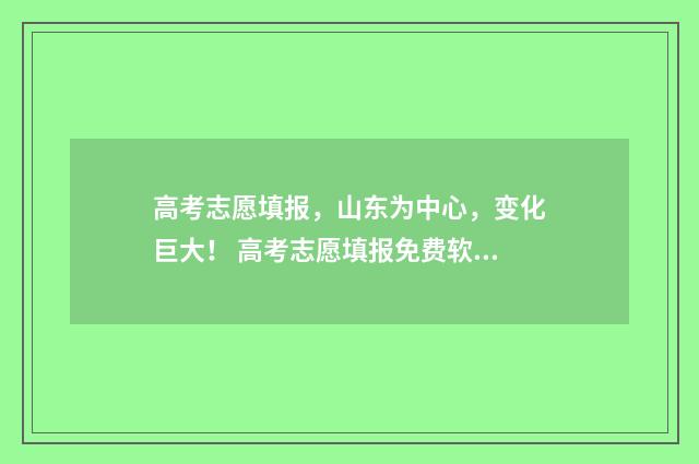 高考志愿填报，山东为中心，变化巨大！ 高考志愿填报免费软件