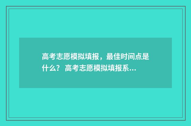高考志愿模拟填报，最佳时间点是什么？ 高考志愿模拟填报系统入口免费