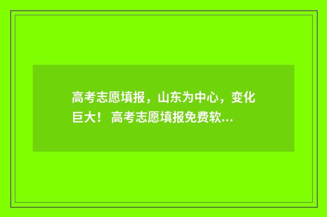 高考志愿填报，山东为中心，变化巨大！ 高考志愿填报免费软件