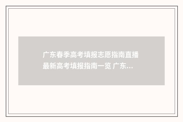广东春季高考填报志愿指南直播 最新高考填报指南一览 广东春季高考填报志愿时间