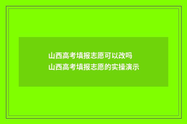 山西高考填报志愿可以改吗 山西高考填报志愿的实操演示