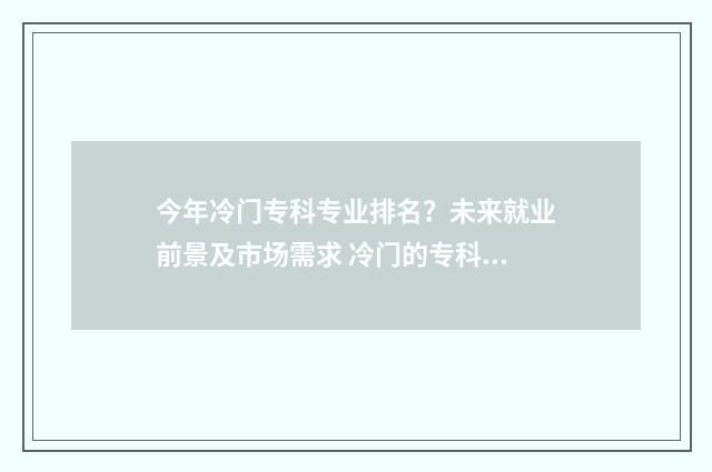 今年冷门专科专业排名？未来就业前景及市场需求 冷门的专科专业
