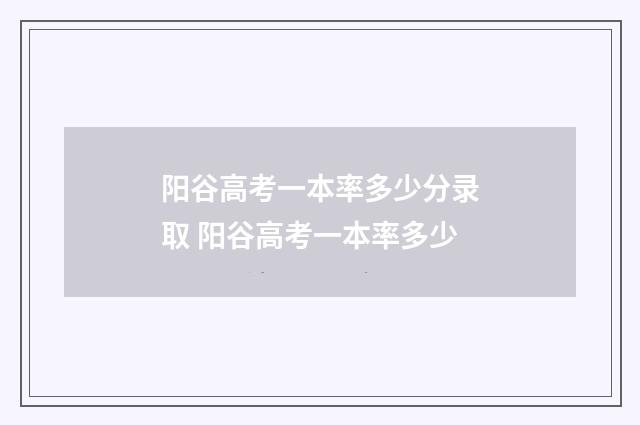 阳谷高考一本率多少分录取 阳谷高考一本率多少