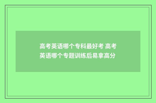 高考英语哪个专科最好考 高考英语哪个专题训练后易拿高分