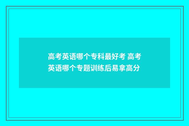 高考英语哪个专科最好考 高考英语哪个专题训练后易拿高分