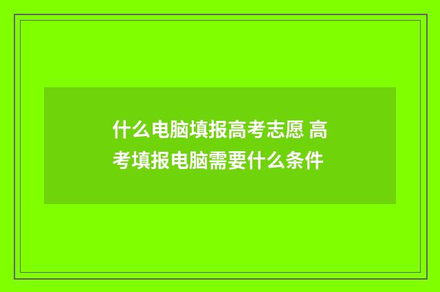 什么电脑填报高考志愿 高考填报电脑需要什么条件