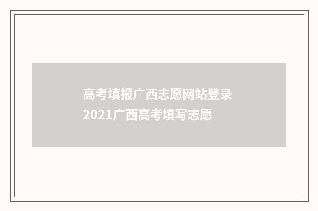 高考填报广西志愿网站登录 2021广西高考填写志愿