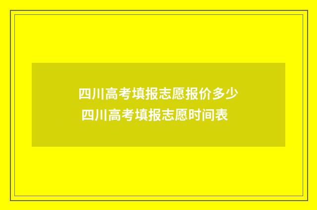 四川高考填报志愿报价多少 四川高考填报志愿时间表