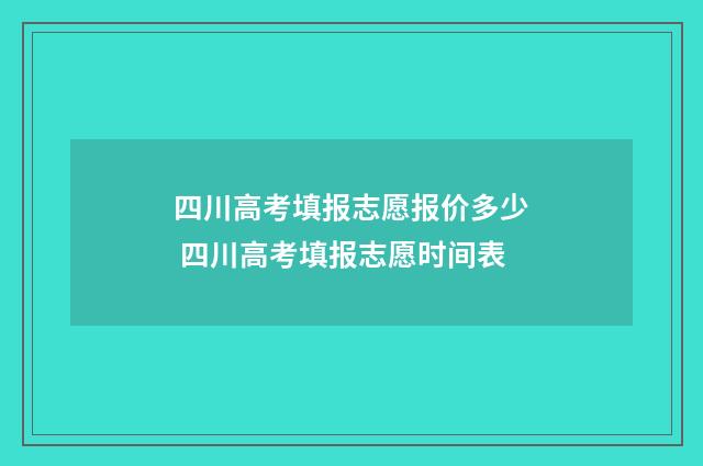 四川高考填报志愿报价多少 四川高考填报志愿时间表