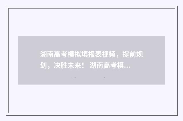 湖南高考模拟填报表视频，提前规划，决胜未来！ 湖南高考模拟填报志愿怎么填报