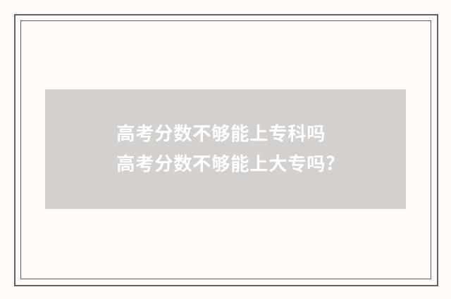 高考分数不够能上专科吗 高考分数不够能上大专吗?