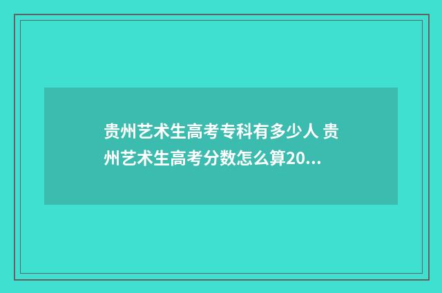 贵州艺术生高考专科有多少人 贵州艺术生高考分数怎么算2024