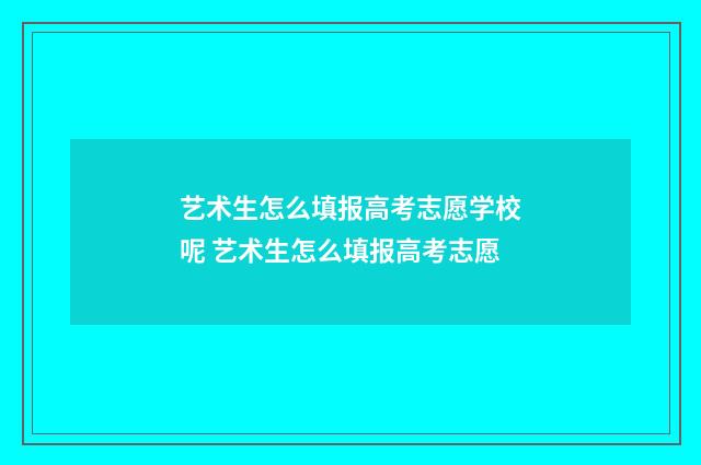 艺术生怎么填报高考志愿学校呢 艺术生怎么填报高考志愿