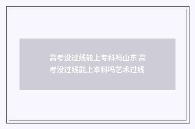 高考没过线能上专科吗山东 高考没过线能上本科吗艺术过线