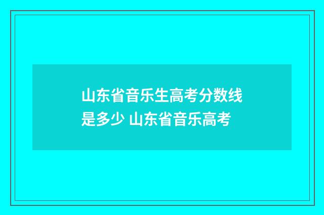 山东省音乐生高考分数线是多少 山东省音乐高考