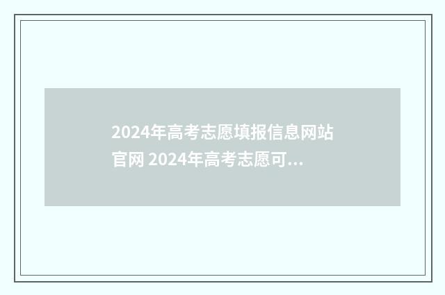 2024年高考志愿填报信息网站官网 2024年高考志愿可以报几个志愿
