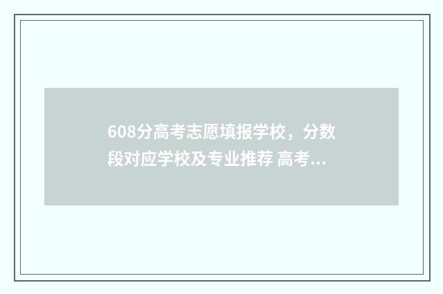608分高考志愿填报学校，分数段对应学校及专业推荐 高考608分算高吗2021